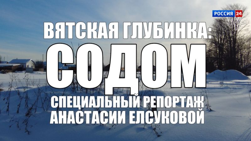 В эфире ГТРК «Вятка» выйдет специальный репортаж Анастасии Елсуковой «Вятская глубинка: Содом»